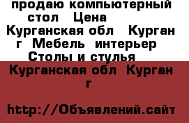 продаю компьютерный стол › Цена ­ 3 000 - Курганская обл., Курган г. Мебель, интерьер » Столы и стулья   . Курганская обл.,Курган г.